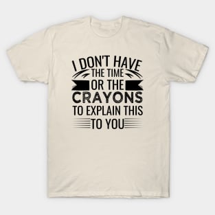 I Don't Have The Time Or The Crayons to Explain This to You sarcasm T-Shirt